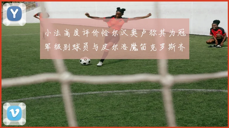 小法高度评价恰尔汉奥卢称其为冠军级别球员与皮尔洛魔笛克罗斯齐名
