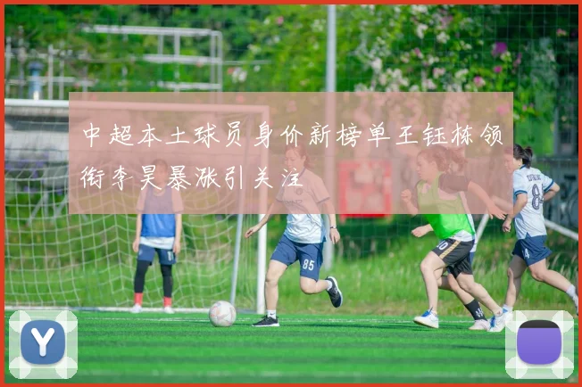 中超本土球员身价新榜单王钰栋领衔李昊暴涨引关注