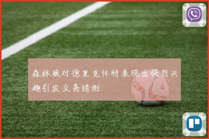 森林狼对德里克怀特表现出强烈兴趣引发交易猜测