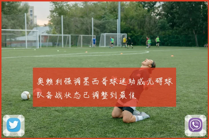 奥赖利强调墨西哥球迷助威无碍球队备战状态已调整到最佳