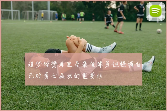 追梦称赞库里是最佳球员但强调自己对勇士成功的重要性