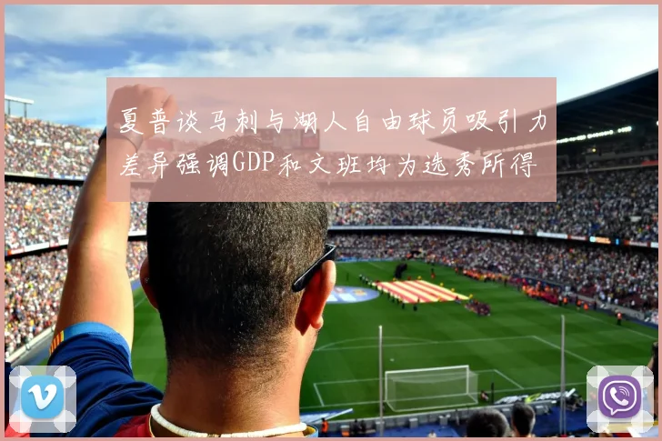 夏普谈马刺与湖人自由球员吸引力差异强调GDP和文班均为选秀所得