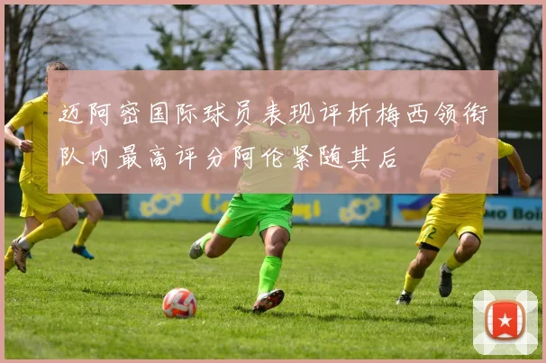 迈阿密国际球员表现评析梅西领衔队内最高评分阿伦紧随其后