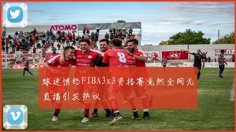 球迷愤怒FIBA3x3资格赛竟然全网无直播引发热议