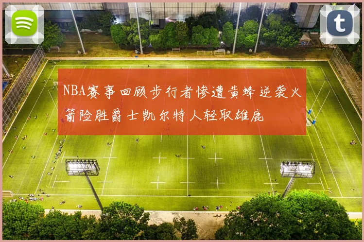 NBA赛事回顾步行者惨遭黄蜂逆袭火箭险胜爵士凯尔特人轻取雄鹿