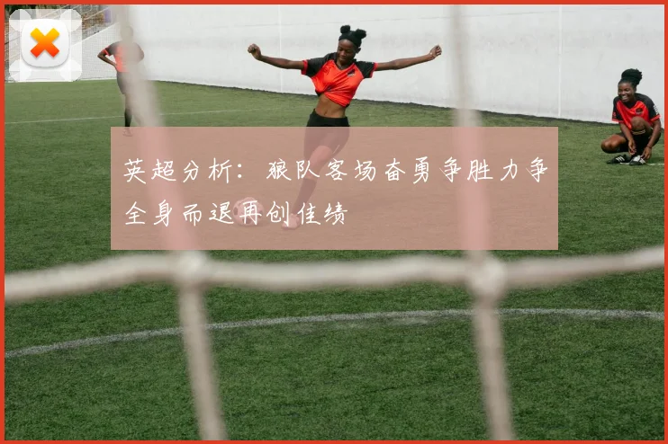 英超分析：狼队客场奋勇争胜力争全身而退再创佳绩