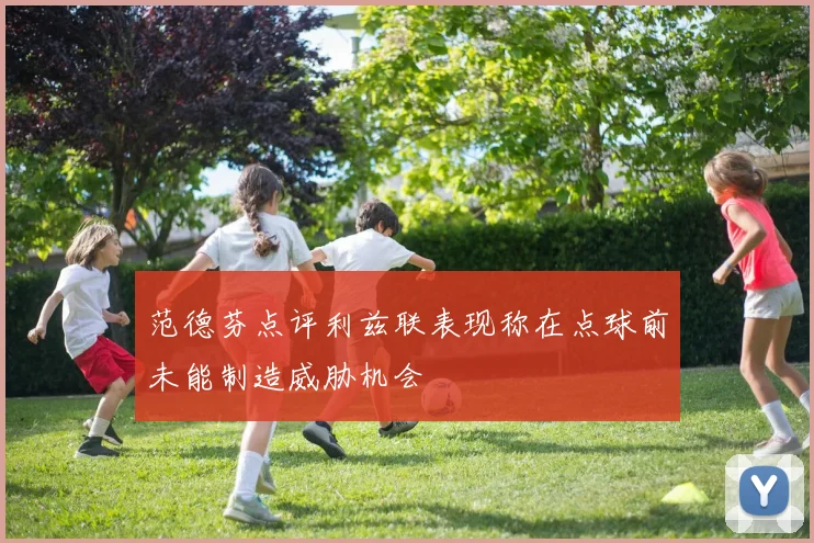 范德芬点评利兹联表现称在点球前未能制造威胁机会