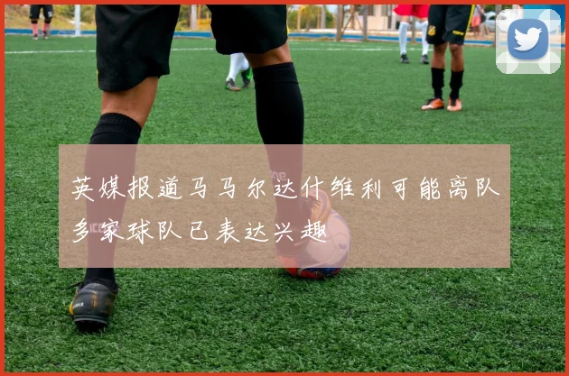 英媒报道马马尔达什维利可能离队多家球队已表达兴趣