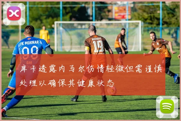 库卡透露内马尔伤情轻微但需谨慎处理以确保其健康状态