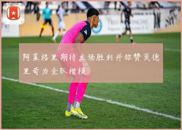 阿莱格里期待主场胜利并称赞莫德里奇为全队楷模