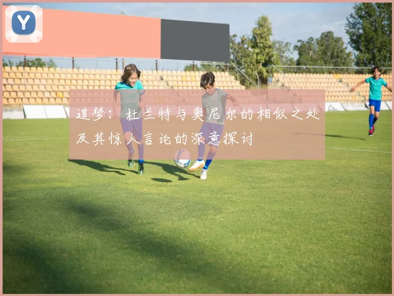 追梦：杜兰特与奥尼尔的相似之处及其惊人言论的深意探讨