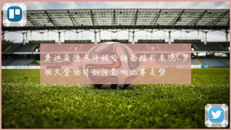 费迪南德点评姆哈梅西精彩表现C罗明天登场将如何影响比赛走势