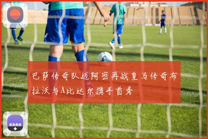 巴萨传奇队迈阿密再战皇马传奇布拉沃与A比达尔携手首秀