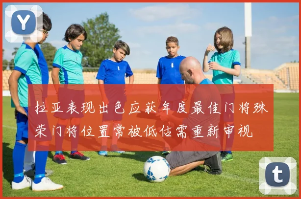 拉亚表现出色应获年度最佳门将殊荣门将位置常被低估需重新审视