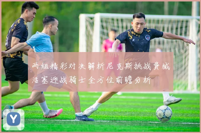 两组精彩对决解析尼克斯挑战费城活塞迎战骑士全方位前瞻分析