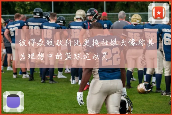 彼得森致敬科比更换社媒头像称其为理想中的篮球运动员
