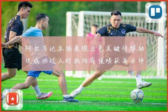 阿尔马达本场表现出色关键传球助攻成功过人对抗均有佳绩获高分评价